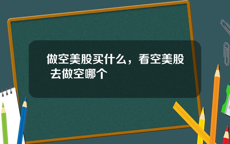 做空美股买什么，看空美股 去做空哪个